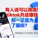 如果有人说可以用境外tiktok开店赚钱，那一定是为了骗你？